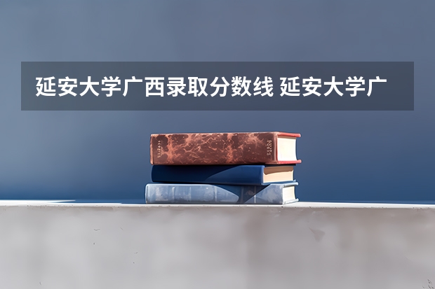 延安大学广西录取分数线 延安大学广西招生人数