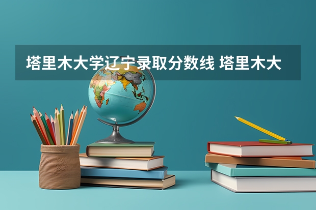 塔里木大学辽宁录取分数线 塔里木大学辽宁招生人数