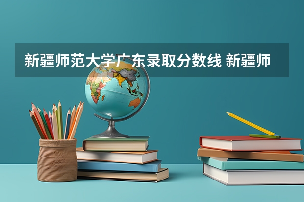 新疆师范大学广东录取分数线 新疆师范大学广东招生人数