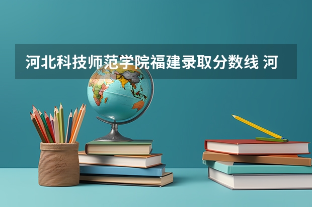 河北科技师范学院福建录取分数线 河北科技师范学院福建招生人数