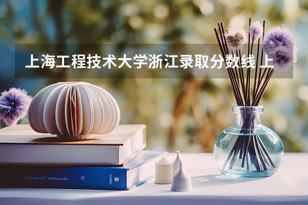 上海工程技术大学浙江录取分数线 上海工程技术大学浙江招生人数