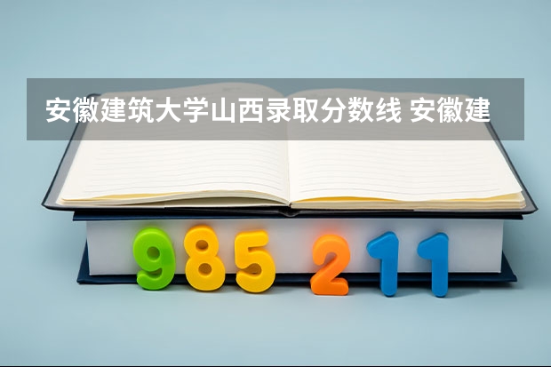 安徽建筑大学山西录取分数线 安徽建筑大学山西招生人数