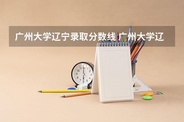 广州大学辽宁录取分数线 广州大学辽宁招生人数
