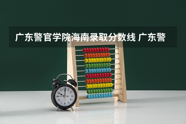 广东警官学院海南录取分数线 广东警官学院海南招生人数