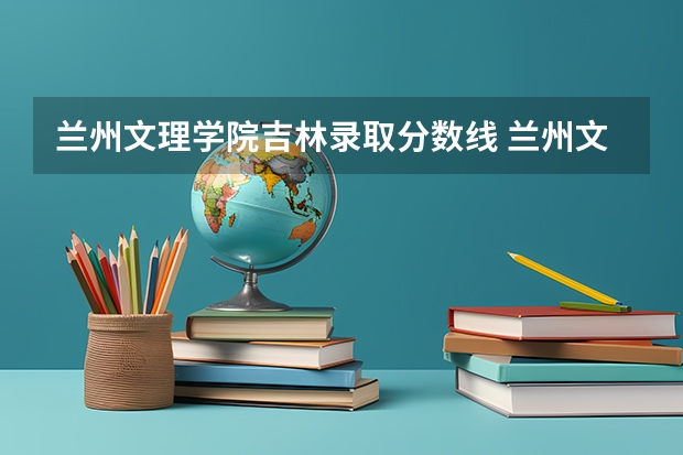 兰州文理学院吉林录取分数线 兰州文理学院吉林招生人数