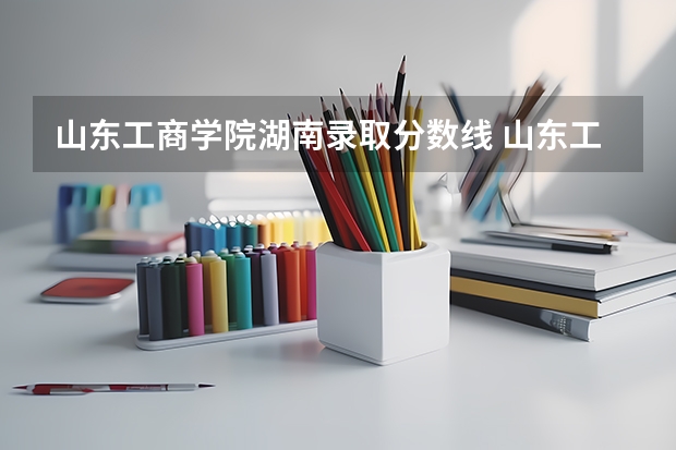 山东工商学院湖南录取分数线 山东工商学院湖南招生人数