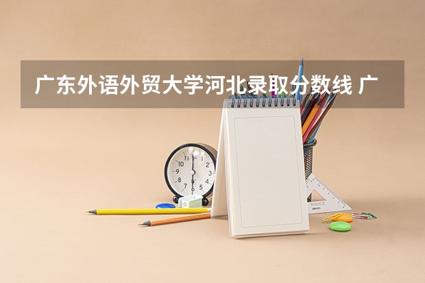广东外语外贸大学河北录取分数线 广东外语外贸大学河北招生人数