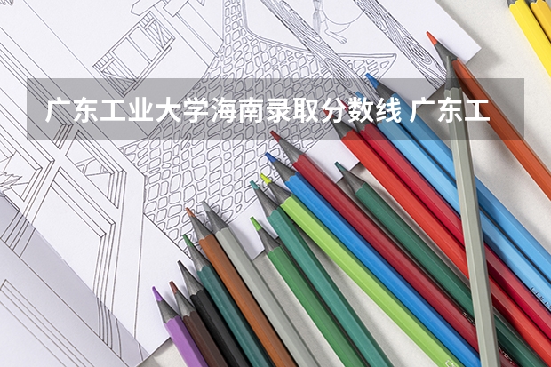 广东工业大学海南录取分数线 广东工业大学海南招生人数