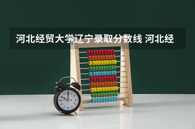河北经贸大学辽宁录取分数线 河北经贸大学辽宁招生人数