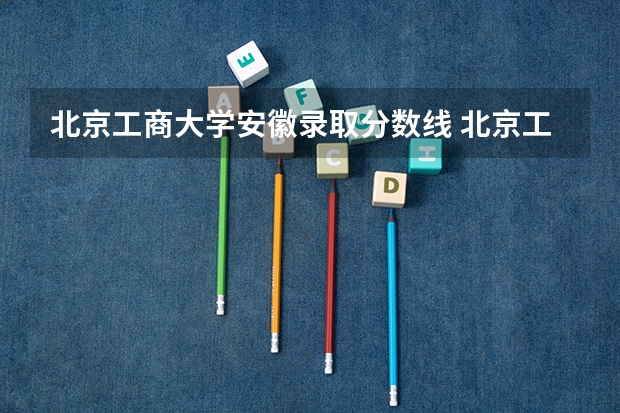 北京工商大学安徽录取分数线 北京工商大学安徽招生人数