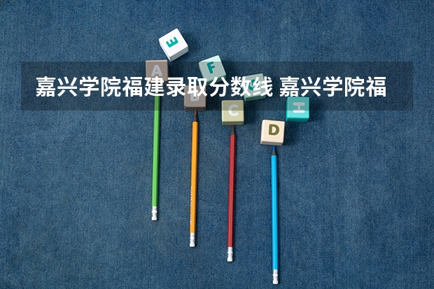 嘉兴学院福建录取分数线 嘉兴学院福建招生人数