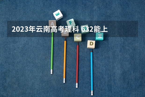 2023年云南高考理科 632能上什么大学