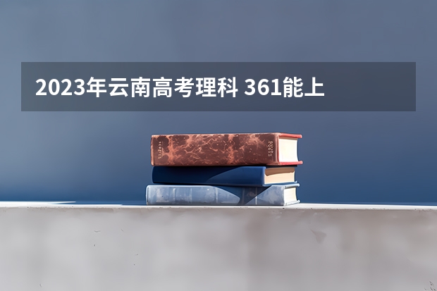 2023年云南高考理科 361能上什么大学