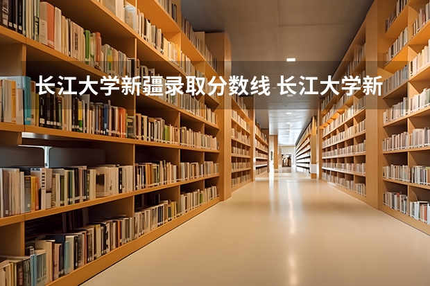 长江大学新疆录取分数线 长江大学新疆招生人数