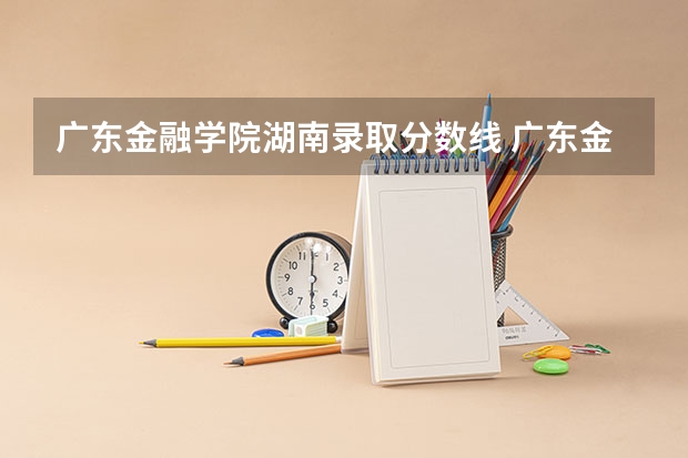 广东金融学院湖南录取分数线 广东金融学院湖南招生人数
