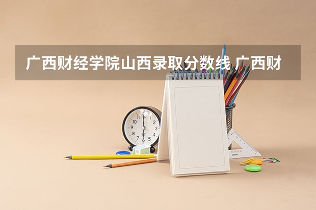 广西财经学院山西录取分数线 广西财经学院山西招生人数