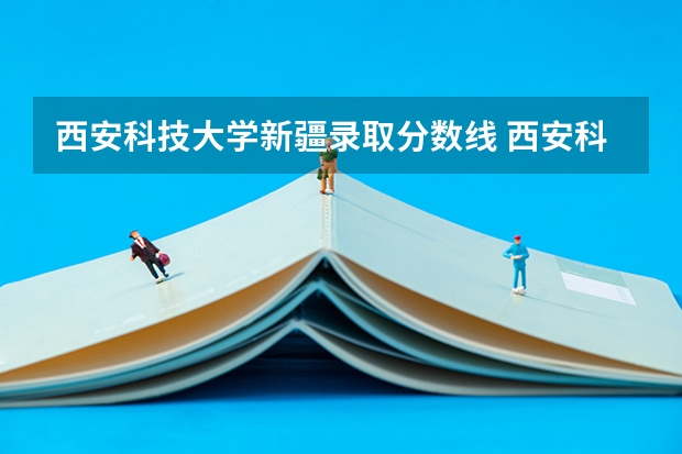 西安科技大学新疆录取分数线 西安科技大学新疆招生人数