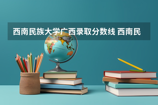 西南民族大学广西录取分数线 西南民族大学广西招生人数