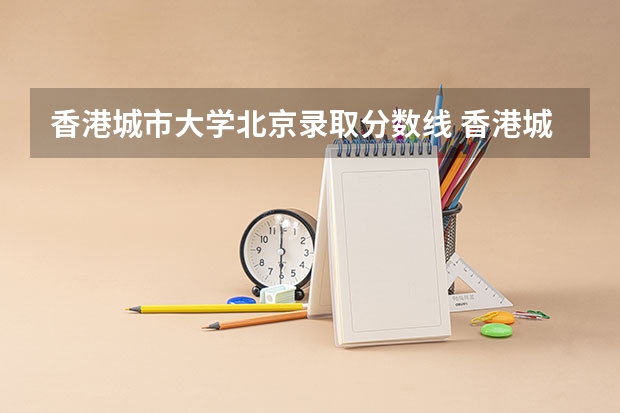 香港城市大学北京录取分数线 香港城市大学北京招生人数