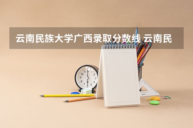 云南民族大学广西录取分数线 云南民族大学广西招生人数