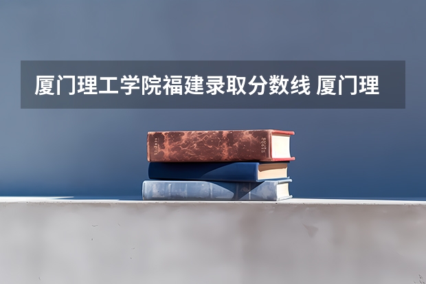 厦门理工学院福建录取分数线 厦门理工学院福建招生人数