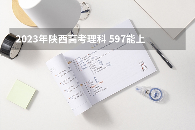 2023年陕西高考理科 597能上什么大学