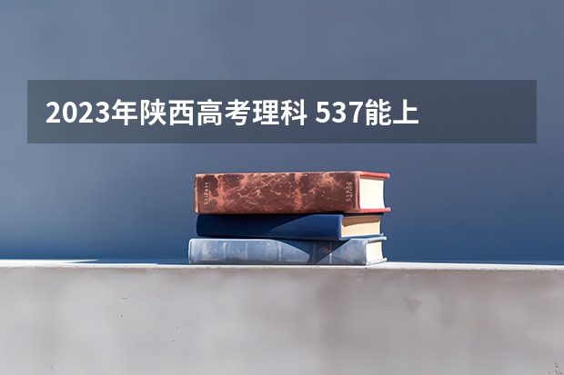 2023年陕西高考理科 537能上什么大学