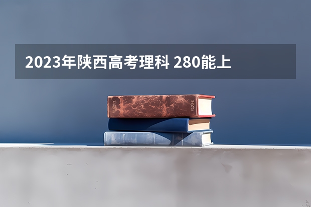 2023年陕西高考理科 280能上什么大学