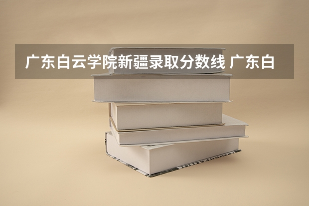 广东白云学院新疆录取分数线 广东白云学院新疆招生人数