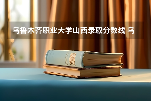 乌鲁木齐职业大学山西录取分数线 乌鲁木齐职业大学山西招生人数