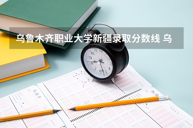 乌鲁木齐职业大学新疆录取分数线 乌鲁木齐职业大学新疆招生人数
