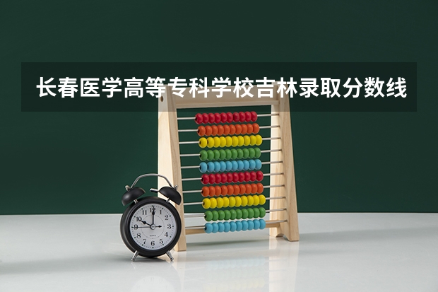 长春医学高等专科学校吉林录取分数线 长春医学高等专科学校吉林招生人数