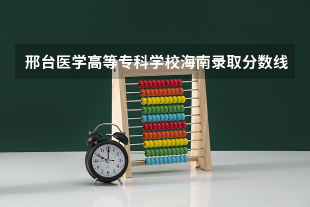 邢台医学高等专科学校海南录取分数线 邢台医学高等专科学校海南招生人数