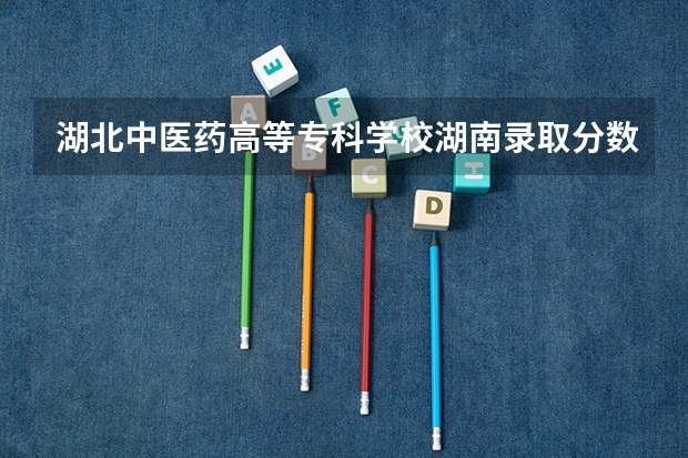 湖北中医药高等专科学校湖南录取分数线 湖北中医药高等专科学校湖南招生人数