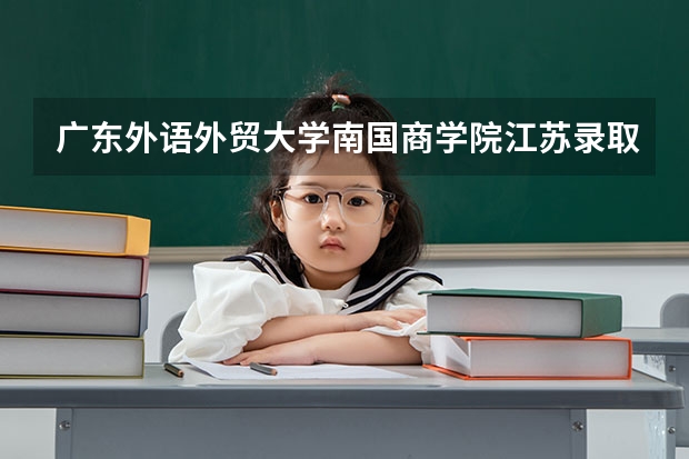 广东外语外贸大学南国商学院江苏录取分数线 广东外语外贸大学南国商学院江苏招生人数