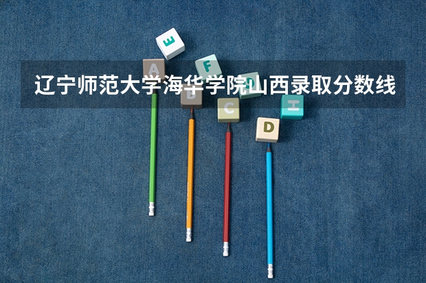 辽宁师范大学海华学院山西录取分数线 辽宁师范大学海华学院山西招生人数