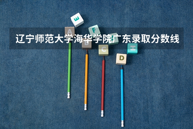 辽宁师范大学海华学院广东录取分数线 辽宁师范大学海华学院广东招生人数