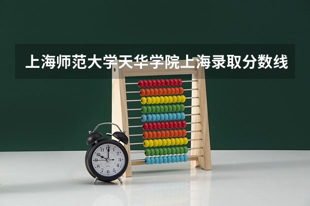 上海师范大学天华学院上海录取分数线 上海师范大学天华学院上海招生人数