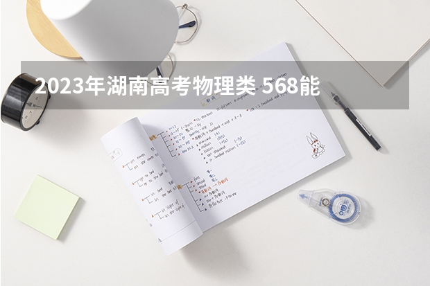 2023年湖南高考物理类 568能上什么大学