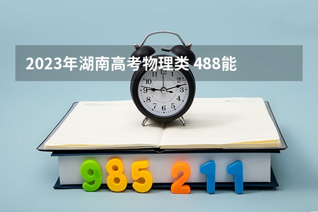 2023年湖南高考物理类 488能上什么大学