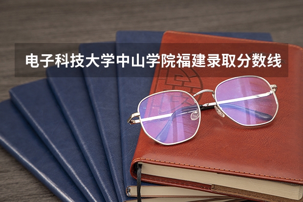 电子科技大学中山学院福建录取分数线 电子科技大学中山学院福建招生人数