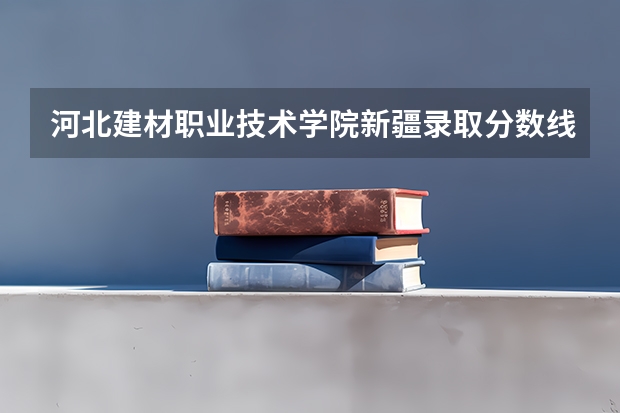 河北建材职业技术学院新疆录取分数线 河北建材职业技术学院新疆招生人数
