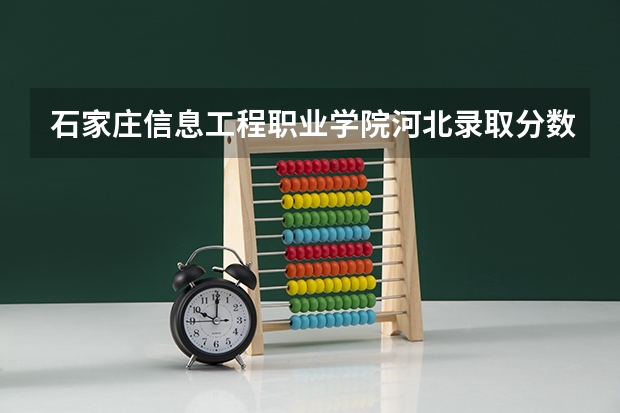 石家庄信息工程职业学院河北录取分数线 石家庄信息工程职业学院河北招生人数
