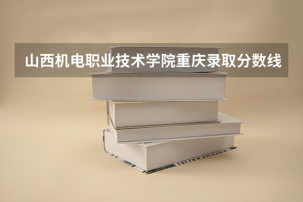 山西机电职业技术学院重庆录取分数线 山西机电职业技术学院重庆招生人数