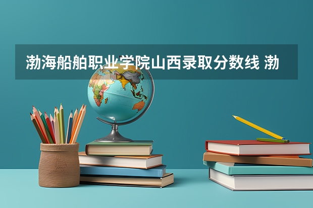 渤海船舶职业学院山西录取分数线 渤海船舶职业学院山西招生人数