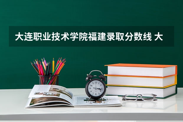 大连职业技术学院福建录取分数线 大连职业技术学院福建招生人数