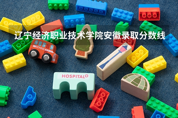 辽宁经济职业技术学院安徽录取分数线 辽宁经济职业技术学院安徽招生人数