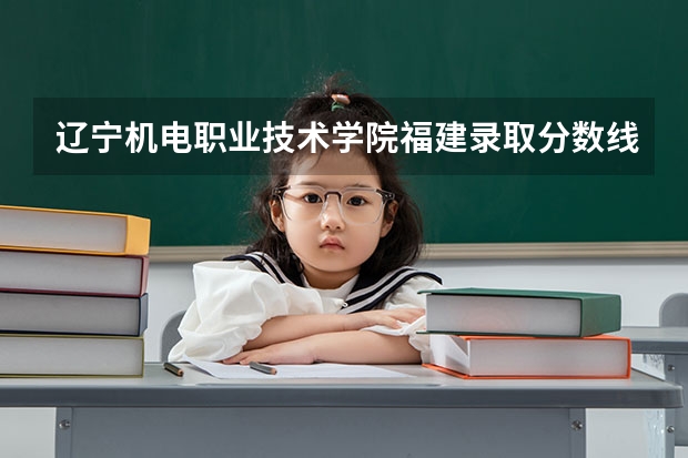 辽宁机电职业技术学院福建录取分数线 辽宁机电职业技术学院福建招生人数