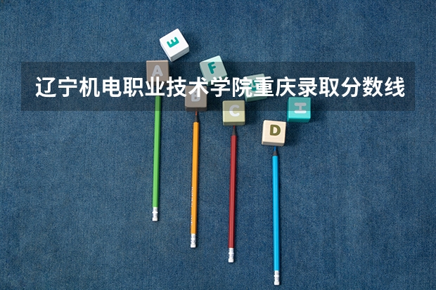 辽宁机电职业技术学院重庆录取分数线 辽宁机电职业技术学院重庆招生人数