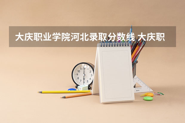 大庆职业学院河北录取分数线 大庆职业学院河北招生人数